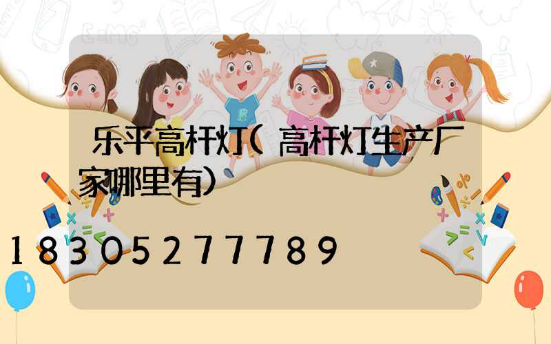 乐平高杆灯(高杆灯生产厂家哪里有)