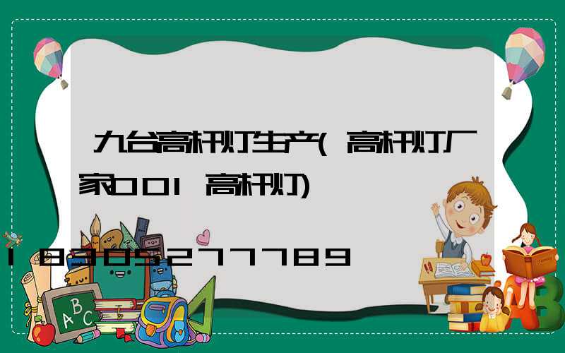 九台高杆灯生产(高杆灯厂家001高杆灯)