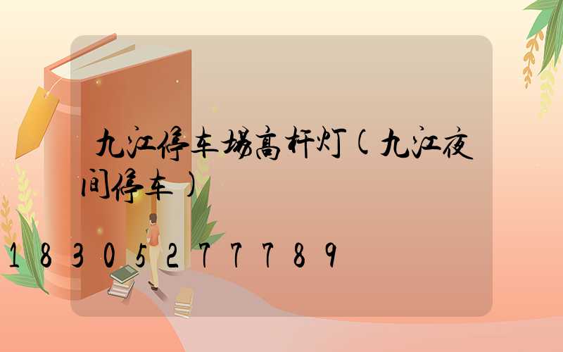 九江停车场高杆灯(九江夜间停车)