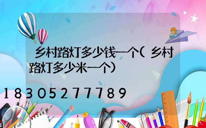 乡村路灯多少钱一个(乡村路灯多少米一个)