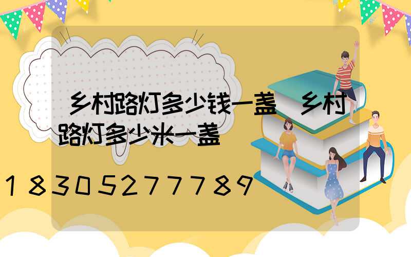 乡村路灯多少钱一盏(乡村路灯多少米一盏)
