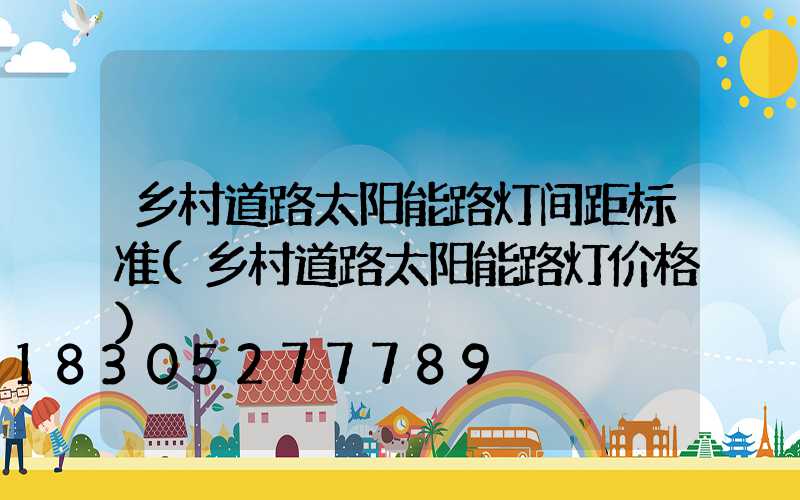 乡村道路太阳能路灯间距标准(乡村道路太阳能路灯价格)