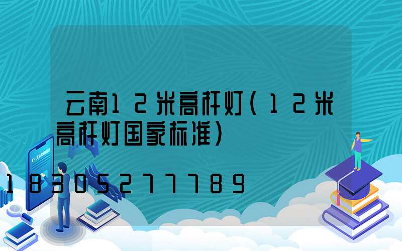 云南12米高杆灯(12米高杆灯国家标准)