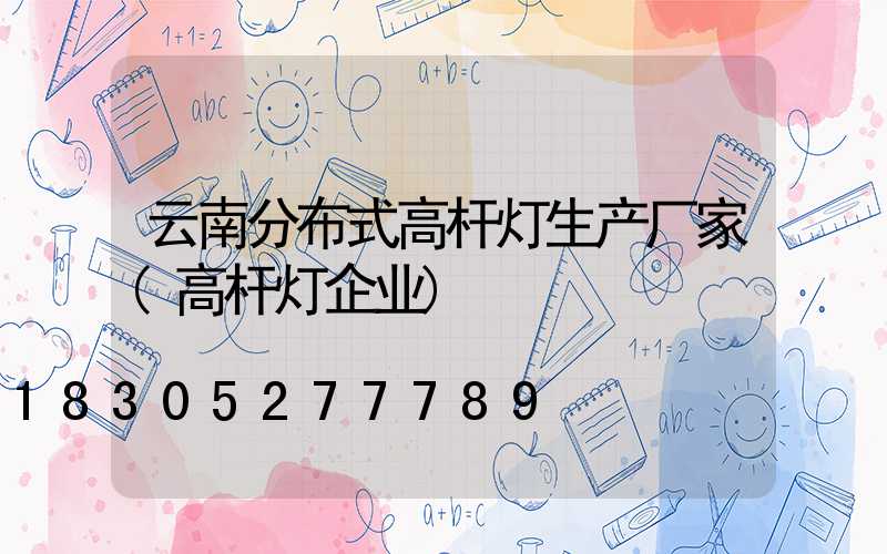 云南分布式高杆灯生产厂家(高杆灯企业)