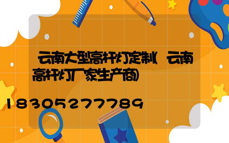 云南大型高杆灯定制(云南高杆灯厂家生产商)