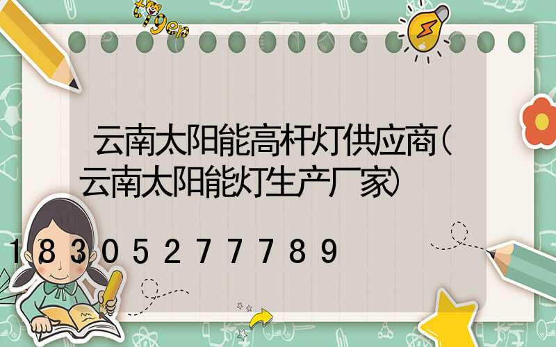 云南太阳能高杆灯供应商(云南太阳能灯生产厂家)