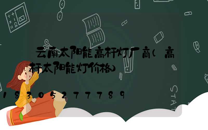 云南太阳能高杆灯厂商(高杆太阳能灯价格)