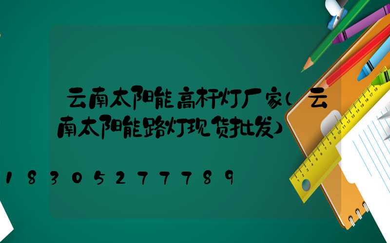 云南太阳能高杆灯厂家(云南太阳能路灯现货批发)