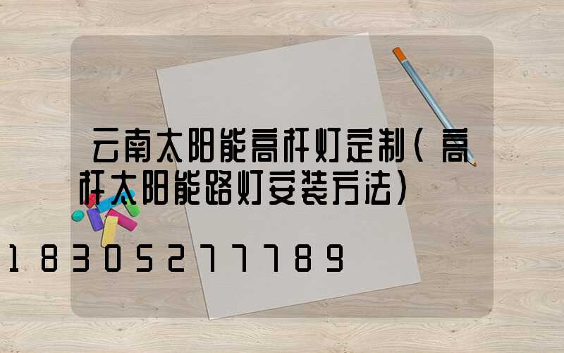 云南太阳能高杆灯定制(高杆太阳能路灯安装方法)