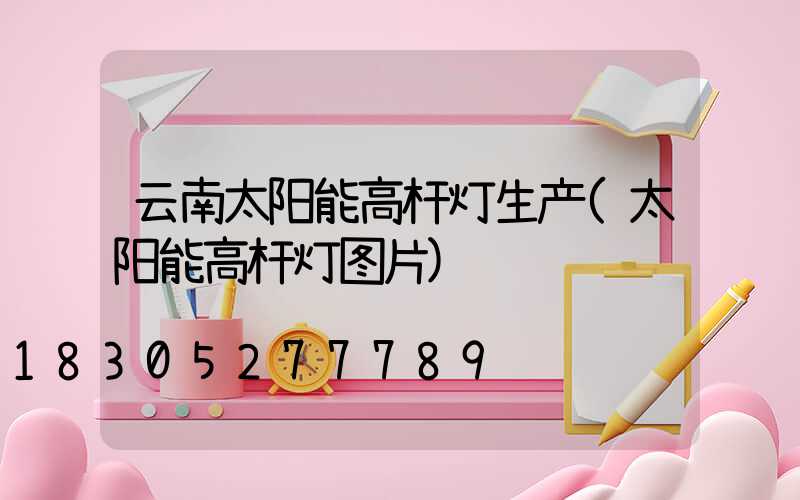 云南太阳能高杆灯生产(太阳能高杆灯图片)