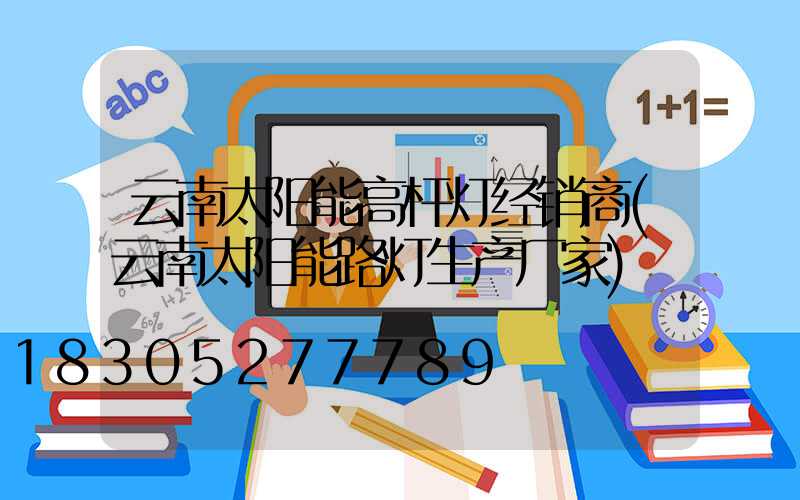 云南太阳能高杆灯经销商(云南太阳能路灯生产厂家)