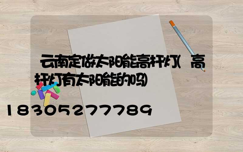 云南定做太阳能高杆灯(高杆灯有太阳能的吗)