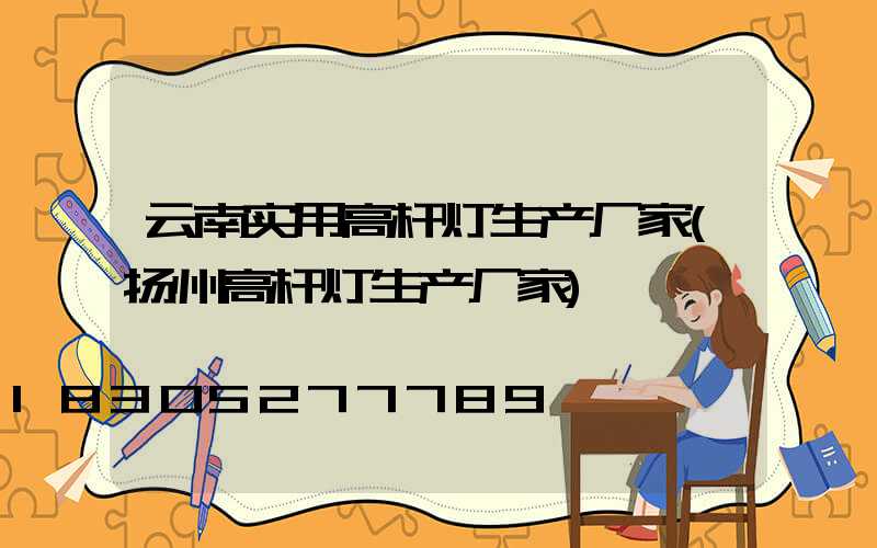 云南实用高杆灯生产厂家(扬州高杆灯生产厂家)