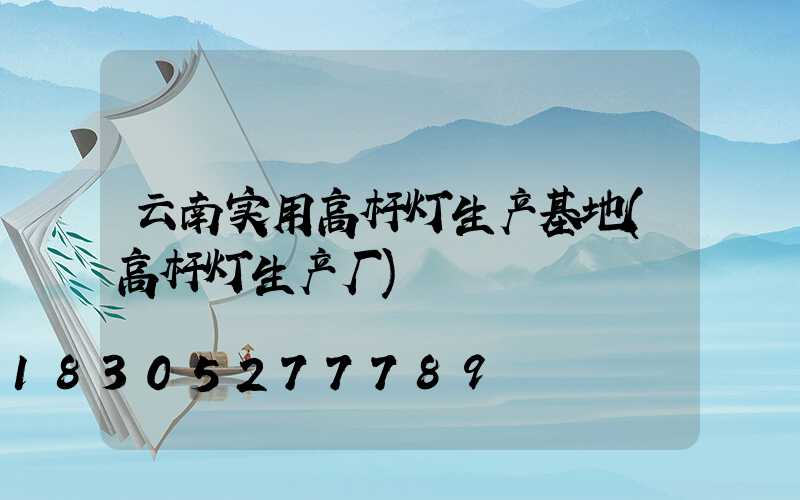 云南实用高杆灯生产基地(高杆灯生产厂)