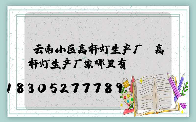 云南小区高杆灯生产厂(高杆灯生产厂家哪里有)