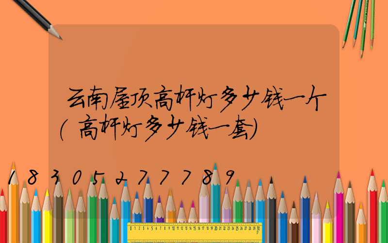 云南屋顶高杆灯多少钱一个(高杆灯多少钱一套)