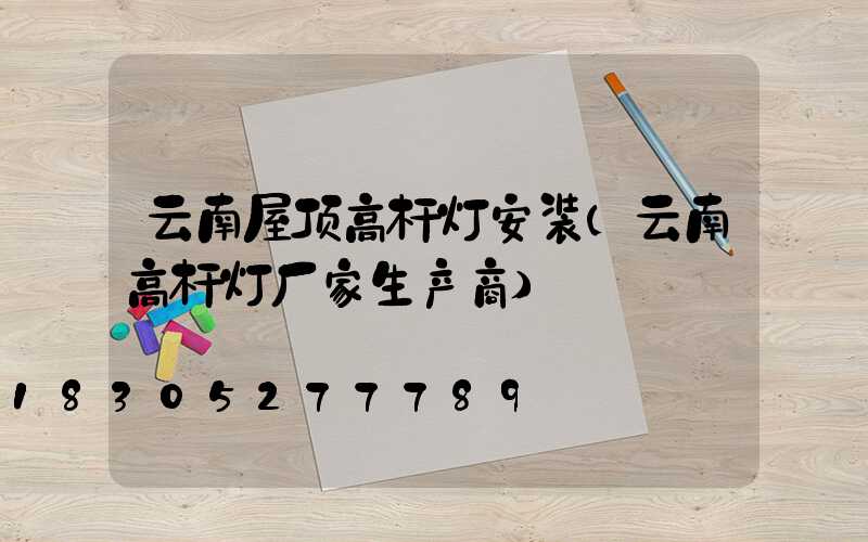 云南屋顶高杆灯安装(云南高杆灯厂家生产商)