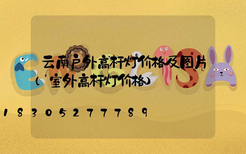 云南户外高杆灯价格及图片(室外高杆灯价格)