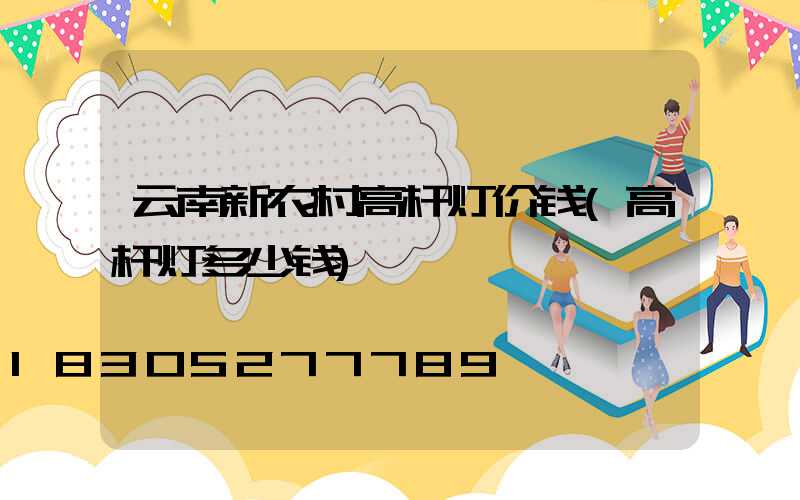 云南新农村高杆灯价钱(高杆灯多少钱)