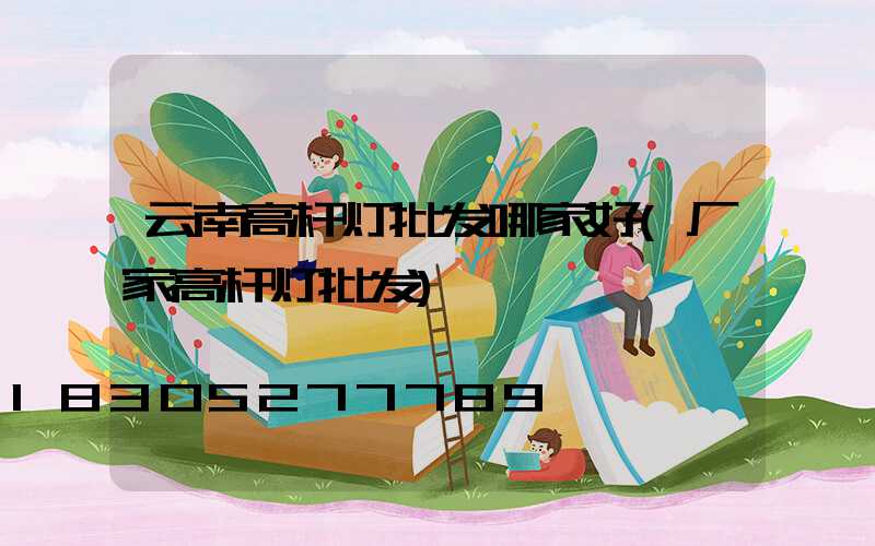 云南高杆灯批发哪家好(厂家高杆灯批发)