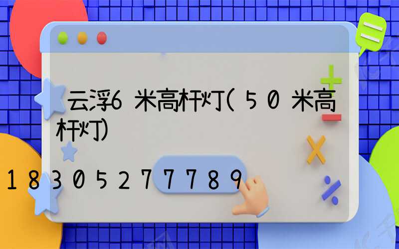 云浮6米高杆灯(50米高杆灯)