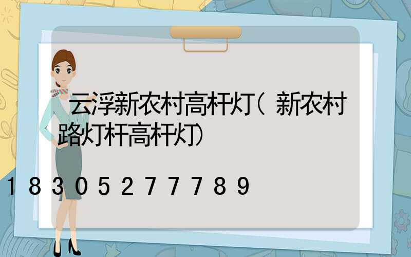 云浮新农村高杆灯(新农村路灯杆高杆灯)