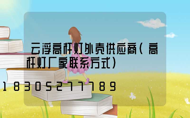 云浮高杆灯外壳供应商(高杆灯厂家联系方式)
