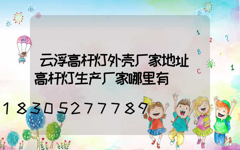 云浮高杆灯外壳厂家地址(高杆灯生产厂家哪里有)