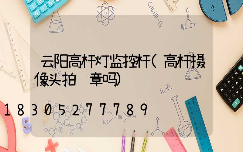 云阳高杆灯监控杆(高杆摄像头拍违章吗)