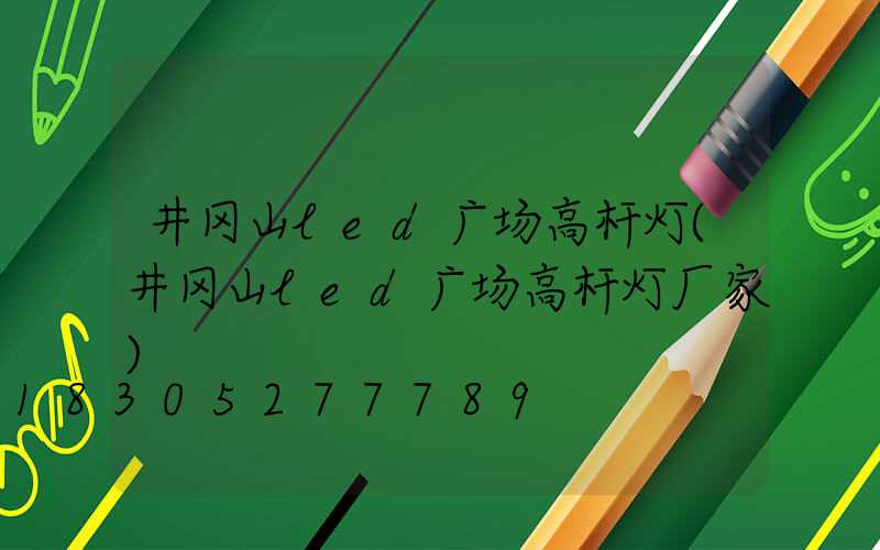 井冈山led广场高杆灯(井冈山led广场高杆灯厂家)