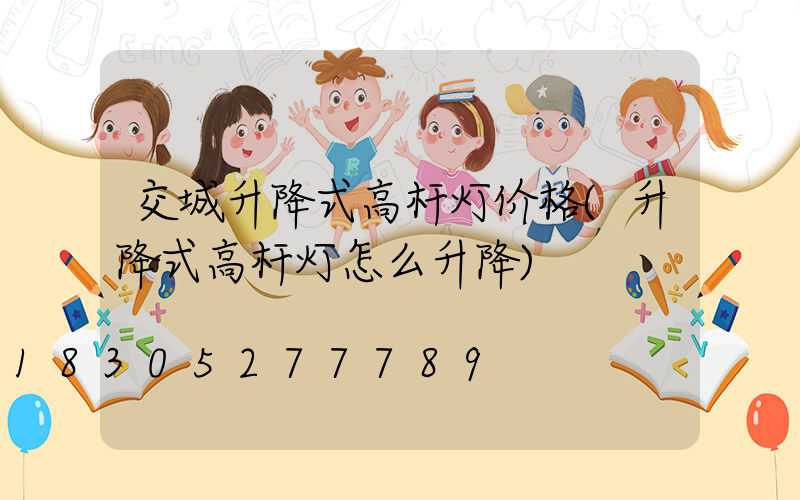 交城升降式高杆灯价格(升降式高杆灯怎么升降)