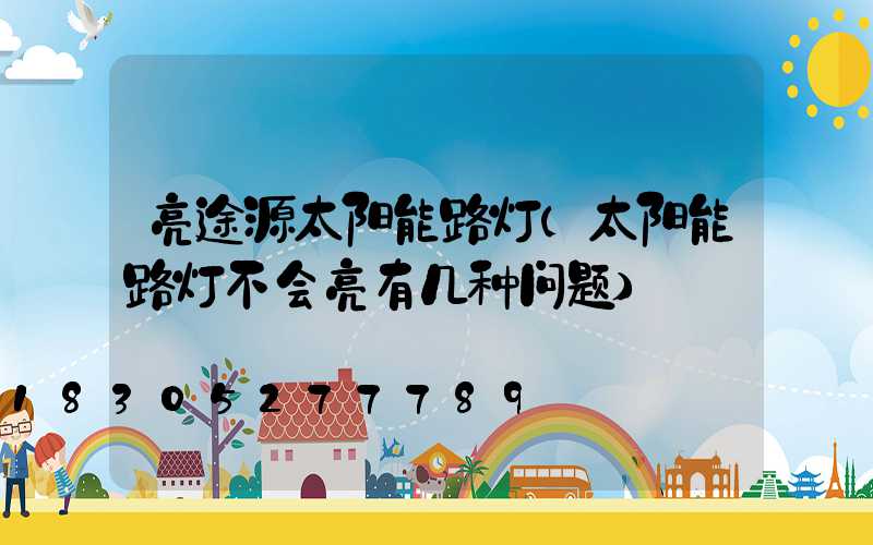 亮途源太阳能路灯(太阳能路灯不会亮有几种问题)