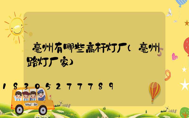 亳州有哪些高杆灯厂(亳州路灯厂家)