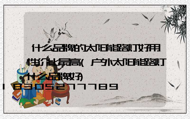 什么品牌的太阳能路灯好用性价比最高(户外太阳能路灯什么品牌好)