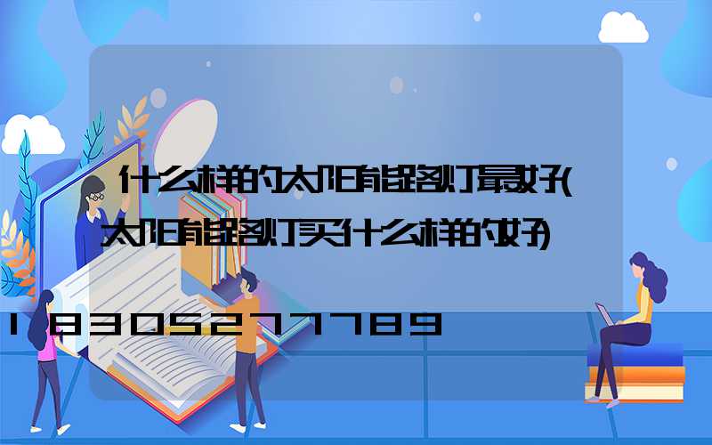 什么样的太阳能路灯最好(太阳能路灯买什么样的好)