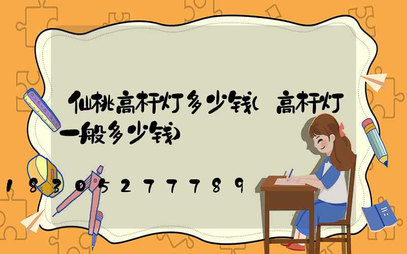 仙桃高杆灯多少钱(高杆灯一般多少钱)