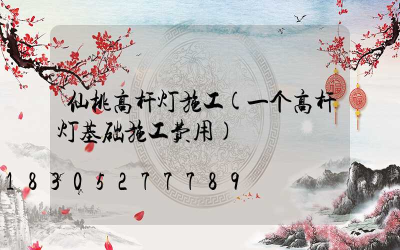 仙桃高杆灯施工(一个高杆灯基础施工费用)