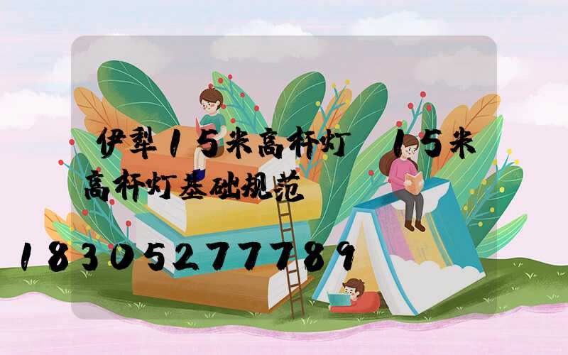 伊犁15米高杆灯(15米高杆灯基础规范)