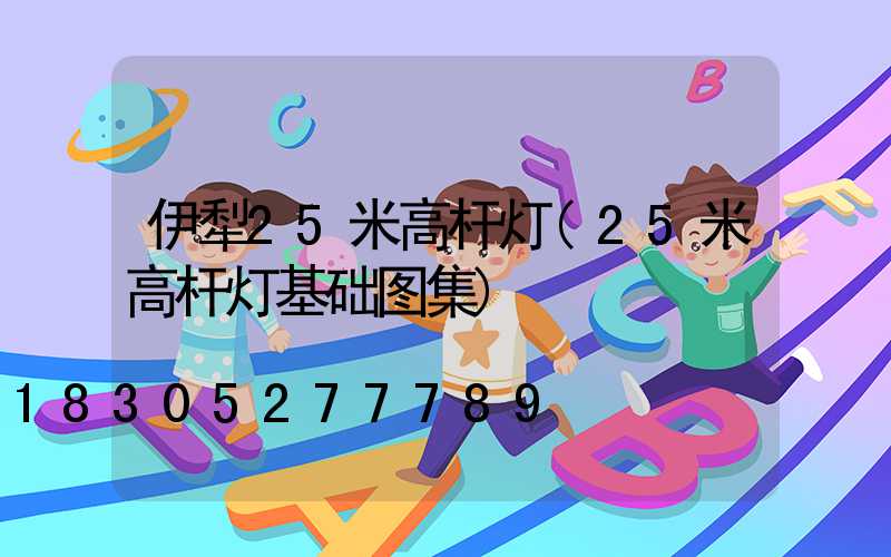 伊犁25米高杆灯(25米高杆灯基础图集)