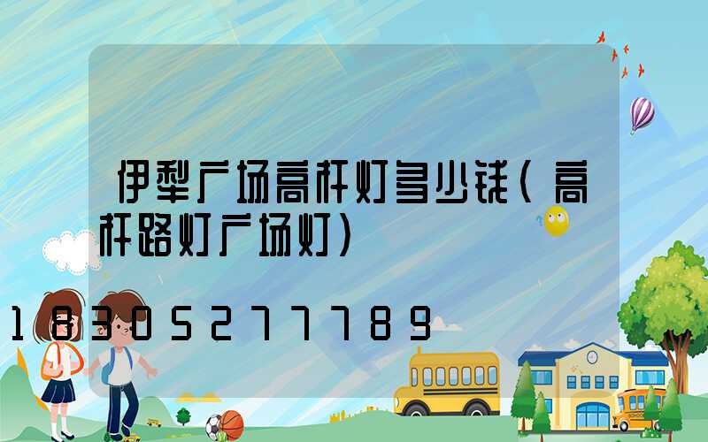 伊犁广场高杆灯多少钱(高杆路灯广场灯)
