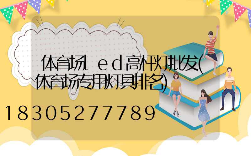 体育场led高杆灯批发(体育场专用灯具排名)
