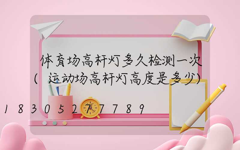体育场高杆灯多久检测一次(运动场高杆灯高度是多少)