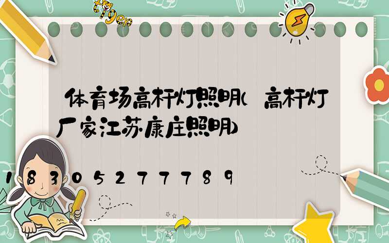 体育场高杆灯照明(高杆灯厂家江苏康庄照明)