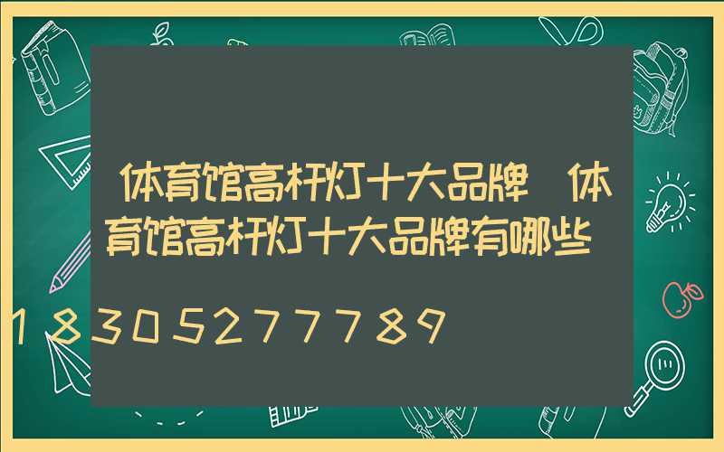 体育馆高杆灯十大品牌(体育馆高杆灯十大品牌有哪些)