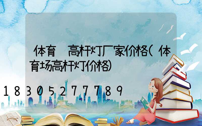体育馆高杆灯厂家价格(体育场高杆灯价格)