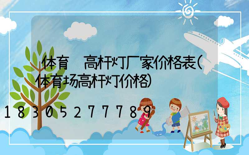 体育馆高杆灯厂家价格表(体育场高杆灯价格)
