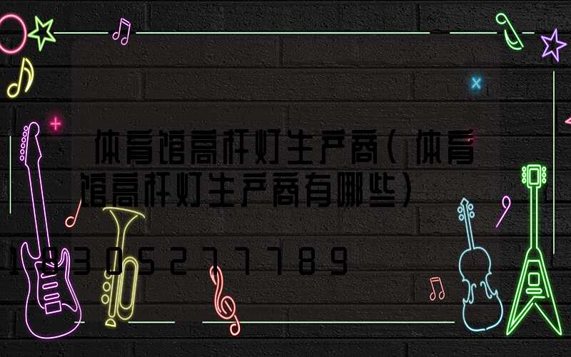 体育馆高杆灯生产商(体育馆高杆灯生产商有哪些)