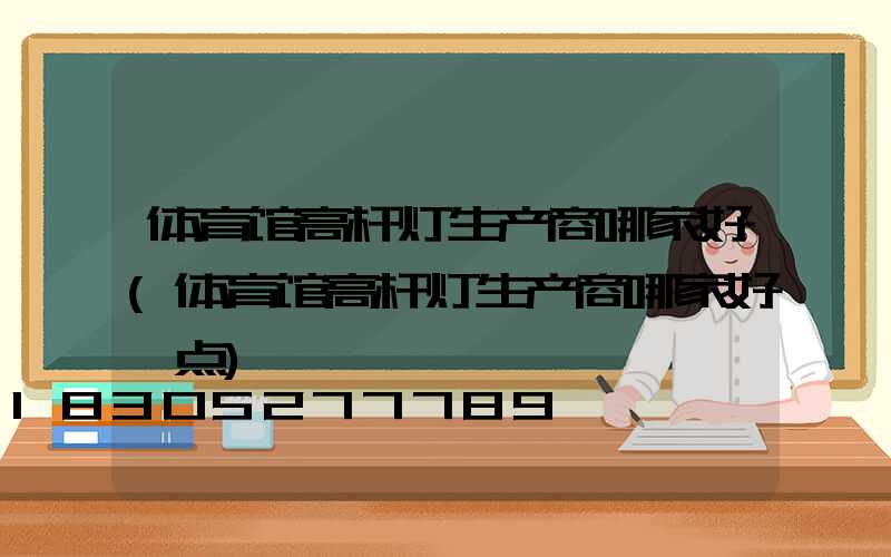 体育馆高杆灯生产商哪家好(体育馆高杆灯生产商哪家好一点)