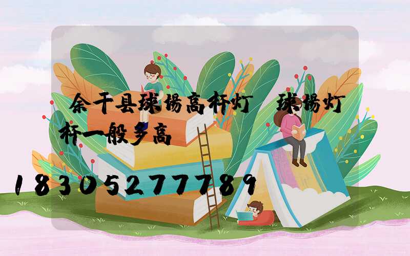 余干县球场高杆灯(球场灯杆一般多高)