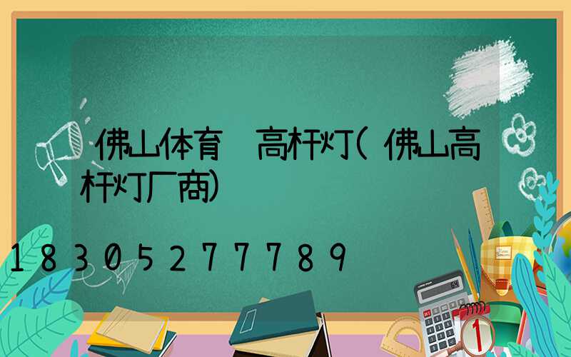 佛山体育馆高杆灯(佛山高杆灯厂商)